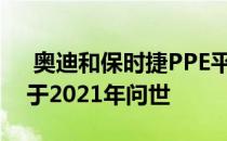  奥迪和保时捷PPE平台上的首款电动汽车将于2021年问世