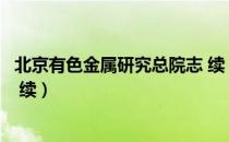 北京有色金属研究总院志 续（关于北京有色金属研究总院志 续）