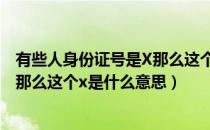 有些人身份证号是X那么这个X是什么（有些人身份证号是x那么这个x是什么意思）