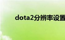 dota2分辨率设置（dota2分辨率）