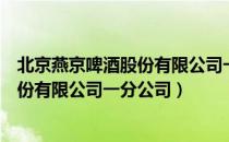 北京燕京啤酒股份有限公司一分公司（关于北京燕京啤酒股份有限公司一分公司）