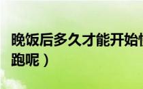 晚饭后多久才能开始慢跑（晚饭后多久可以慢跑呢）