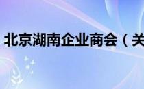 北京湖南企业商会（关于北京湖南企业商会）