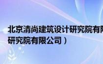 北京清尚建筑设计研究院有限公司（关于北京清尚建筑设计研究院有限公司）