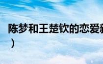 陈梦和王楚钦的恋爱新闻（王楚钦陈梦谈恋爱）