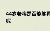 44岁老将是否能够再次凝聚起那股神秘力量呢