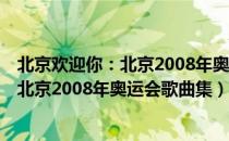 北京欢迎你：北京2008年奥运会歌曲集（关于北京欢迎你：北京2008年奥运会歌曲集）