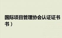 国际项目管理协会认证证书（关于国际项目管理协会认证证书）