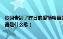 歌词告别了昨日的爱情粤语是什么歌（告别了昨日的爱情粤语是什么歌）