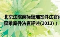 北京法院商标疑难案件法官评述(2013)（关于北京法院商标疑难案件法官评述(2013)）