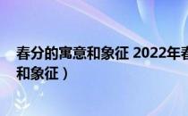 春分的寓意和象征 2022年春分节气结婚好吗（春分的寓意和象征）