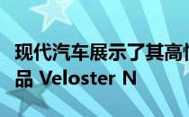 现代汽车展示了其高性能产品系列中的最新产品 Veloster N