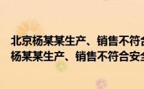 北京杨某某生产、销售不符合安全标准的食品案（关于北京杨某某生产、销售不符合安全标准的食品案）