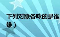 下列对联各咏的是谁?豪气压群雄（豪气压群雄）