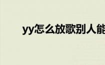 yy怎么放歌别人能听（yy怎么放歌）