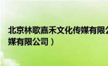 北京林歌嘉禾文化传媒有限公司（关于北京林歌嘉禾文化传媒有限公司）