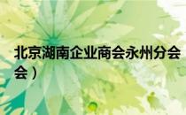 北京湖南企业商会永州分会（关于北京湖南企业商会永州分会）