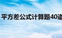 平方差公式计算题40道及答案（平方差公式）