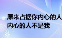 原来占据你内心的人不是我 关于原来占据你内心的人不是我