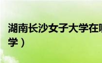 湖南长沙女子大学在哪个区（湖南长沙女子大学）