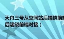 天舟三号从空间站后端绕前端对接感受（天舟三号从空间站后端绕前端对接）