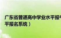 广东省普通高中学业水平报考系统（广东省普通高中学业水平报名系统）