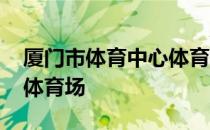 厦门市体育中心体育场 关于厦门市体育中心体育场