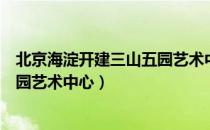 北京海淀开建三山五园艺术中心（关于北京海淀开建三山五园艺术中心）