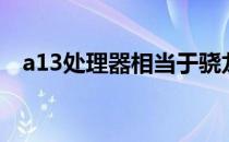 a13处理器相当于骁龙多少（a13处理器）