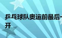 乒乓球队奥运前最后一次热身赛在山东威海展开