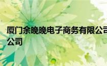 厦门余晚晚电子商务有限公司 关于厦门余晚晚电子商务有限公司