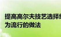 提高高尔夫技艺选择练习场进行练习是一个最为流行的做法