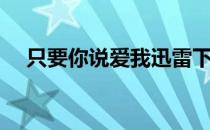 只要你说爱我迅雷下载（只要你说爱我）