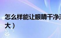 怎么样能让眼睛干净清亮（怎么样能让眼睛变大）