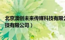 北京澳创未来传媒科技有限公司（关于北京澳创未来传媒科技有限公司）