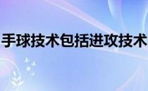 手球技术包括进攻技术防守技术和守门员技术