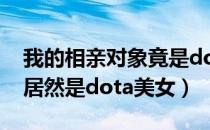 我的相亲对象竟是dota美女（我的相亲对象居然是dota美女）