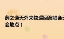 薛之谦天外来物巡回演唱会天津（薛之谦天外来物巡回演唱会地点）