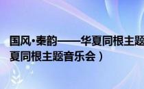 国风·秦韵——华夏同根主题音乐会（关于国风·秦韵——华夏同根主题音乐会）