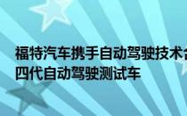 福特汽车携手自动驾驶技术合作伙伴Argo AI在美国推出第四代自动驾驶测试车