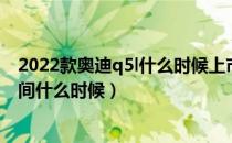 2022款奥迪q5l什么时候上市时间（2020款奥迪q5l上市时间什么时候）