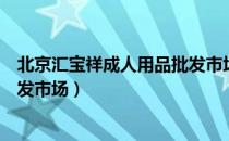 北京汇宝祥成人用品批发市场（关于北京汇宝祥成人用品批发市场）