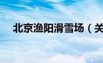 北京渔阳滑雪场（关于北京渔阳滑雪场）