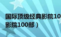 国际顶级经典影院100部（关于国际顶级经典影院100部）