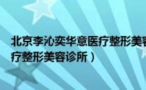 北京李沁奕华意医疗整形美容诊所（关于北京李沁奕华意医疗整形美容诊所）