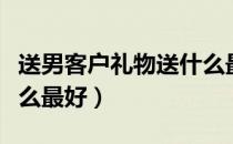 送男客户礼物送什么最好（送男客户礼物送什么最好）