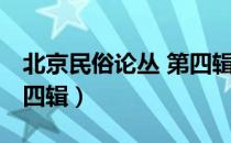 北京民俗论丛 第四辑（关于北京民俗论丛 第四辑）