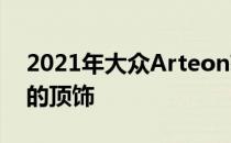 2021年大众Arteon获得更高的底价 更便宜的顶饰