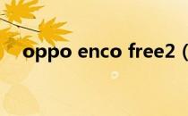 oppo enco free2（OPPO enco free）