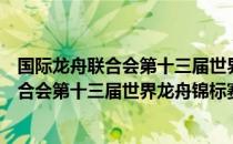 国际龙舟联合会第十三届世界龙舟锦标赛（关于国际龙舟联合会第十三届世界龙舟锦标赛）